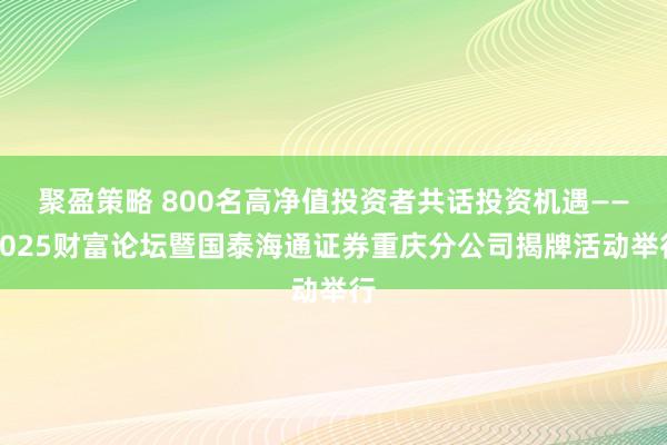 聚盈策略 800名高净值投资者共话投资机遇——2025财富论坛暨国泰海通证券重庆分公司揭牌活动举行
