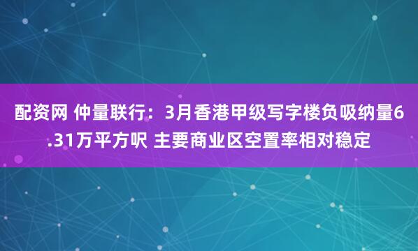 配资网 仲量联行：3月香港甲级写字楼负吸纳量6.31万平方呎 主要商业区空置率相对稳定