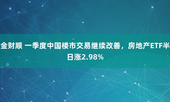 金财顺 一季度中国楼市交易继续改善，房地产ETF半日涨2.98%