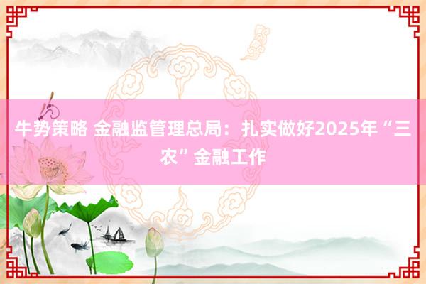 牛势策略 金融监管理总局：扎实做好2025年“三农”金融工作