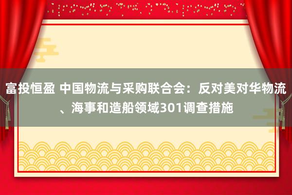 富投恒盈 中国物流与采购联合会：反对美对华物流、海事和造船领域301调查措施