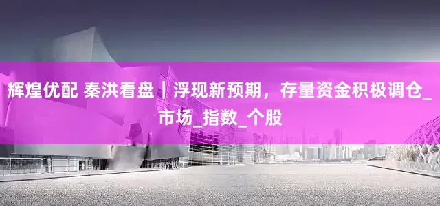 辉煌优配 秦洪看盘｜浮现新预期，存量资金积极调仓_市场_指数_个股