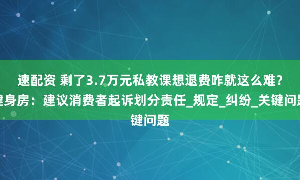 速配资 剩了3.7万元私教课想退费咋就这么难？健身房：建议消费者起诉划分责任_规定_纠纷_关键问题
