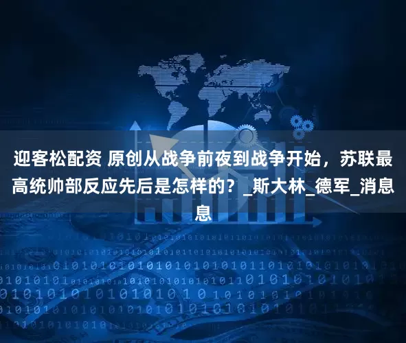 迎客松配资 原创从战争前夜到战争开始，苏联最高统帅部反应先后是怎样的？_斯大林_德军_消息