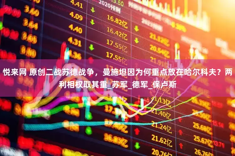 悦来网 原创二战苏德战争，曼施坦因为何重点放在哈尔科夫？两利相权取其重_苏军_德军_保卢斯