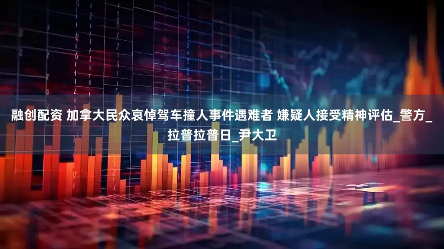 融创配资 加拿大民众哀悼驾车撞人事件遇难者 嫌疑人接受精神评估_警方_拉普拉普日_尹大卫