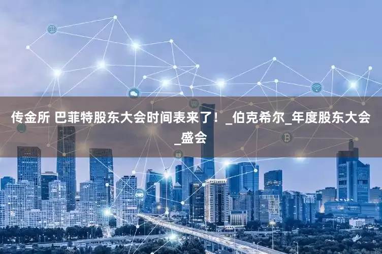 传金所 巴菲特股东大会时间表来了！_伯克希尔_年度股东大会_盛会