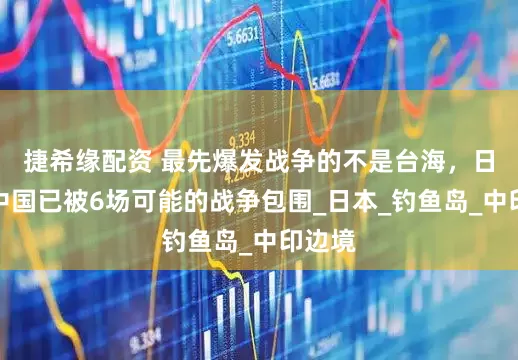 捷希缘配资 最先爆发战争的不是台海，日媒：中国已被6场可能的战争包围_日本_钓鱼岛_中印边境