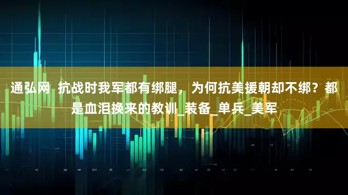 通弘网  抗战时我军都有绑腿，为何抗美援朝却不绑？都是血泪换来的教训_装备_单兵_美军