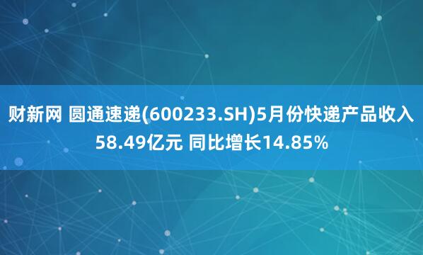 财新网 圆通速递(600233.SH)5月份快递产品收入58.49亿元 同比增长14.85%