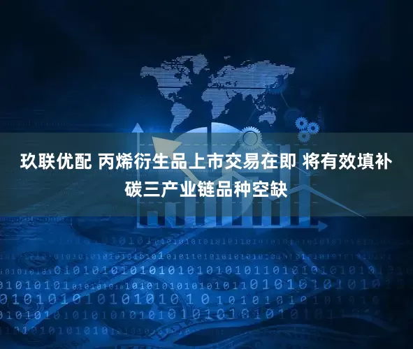 玖联优配 丙烯衍生品上市交易在即 将有效填补碳三产业链品种空缺