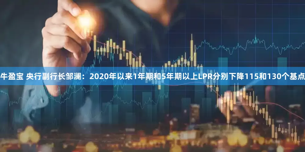 牛盈宝 央行副行长邹澜：2020年以来1年期和5年期以上LPR分别下降115和130个基点
