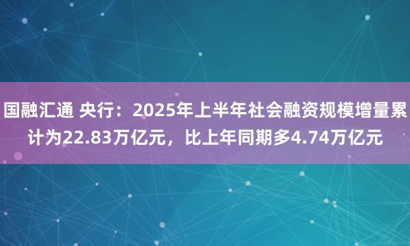 国融汇通 央行：2025年上半年社会融资规模增量累计为22.83万亿元，比上年同期多4.74万亿元