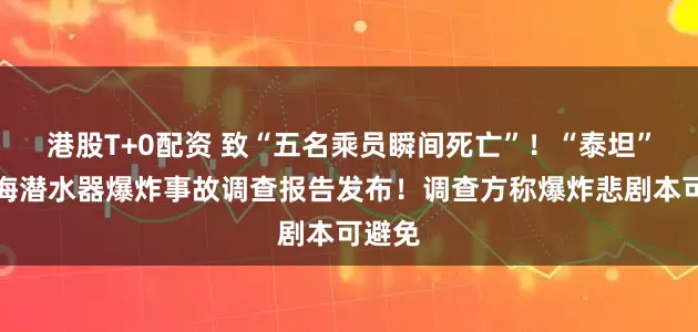 港股T+0配资 致“五名乘员瞬间死亡”！“泰坦”号深海潜水器爆炸事故调查报告发布！调查方称爆炸悲剧本可避免