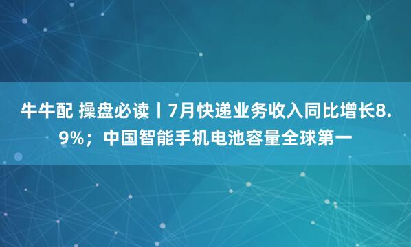 牛牛配 操盘必读丨7月快递业务收入同比增长8.9%；中国智能手机电池容量全球第一