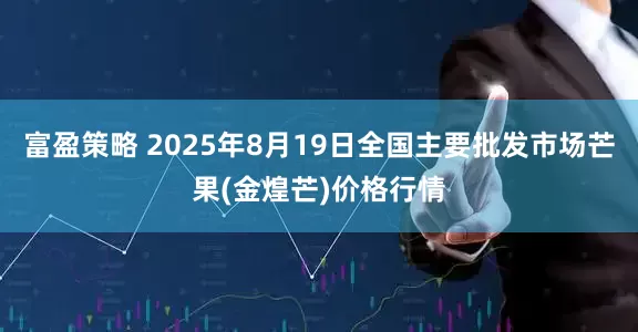 富盈策略 2025年8月19日全国主要批发市场芒果(金煌芒)价格行情