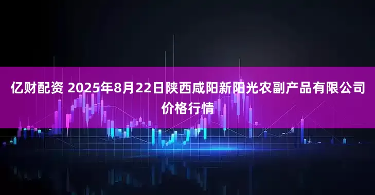 亿财配资 2025年8月22日陕西咸阳新阳光农副产品有限公司价格行情