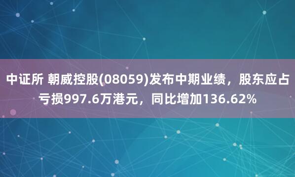 中证所 朝威控股(08059)发布中期业绩，股东应占亏损997.6万港元，同比增加136.62%