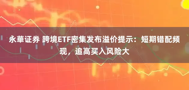永華证券 跨境ETF密集发布溢价提示：短期错配频现，追高买入风险大