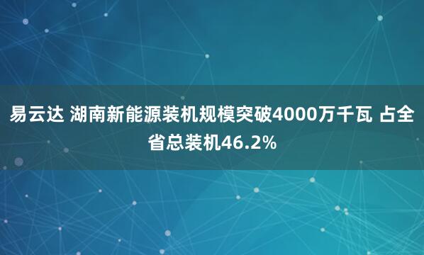 易云达 湖南新能源装机规模突破4000万千瓦 占全省总装机46.2%
