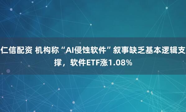 仁信配资 机构称“AI侵蚀软件”叙事缺乏基本逻辑支撑，软件ETF涨1.08%