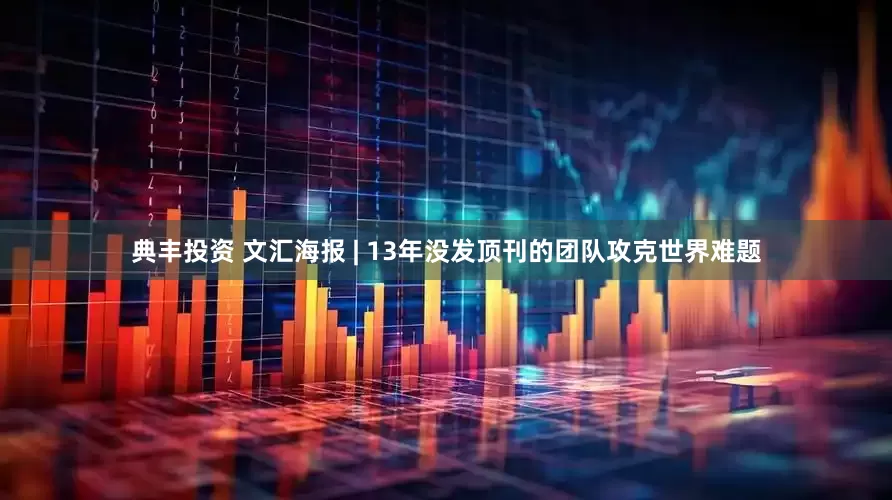 典丰投资 文汇海报 | 13年没发顶刊的团队攻克世界难题