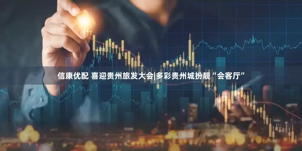 信康优配 喜迎贵州旅发大会|多彩贵州城扮靓“会客厅”