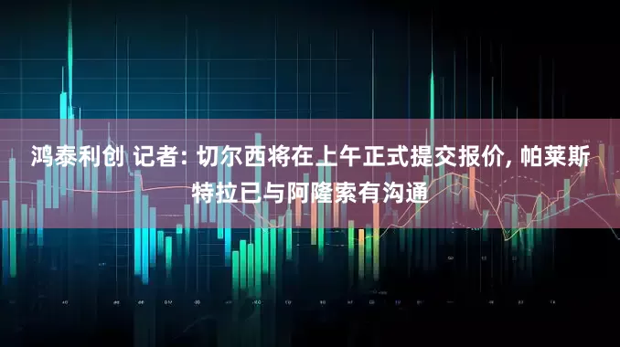 鸿泰利创 记者: 切尔西将在上午正式提交报价, 帕莱斯特拉已与阿隆索有沟通