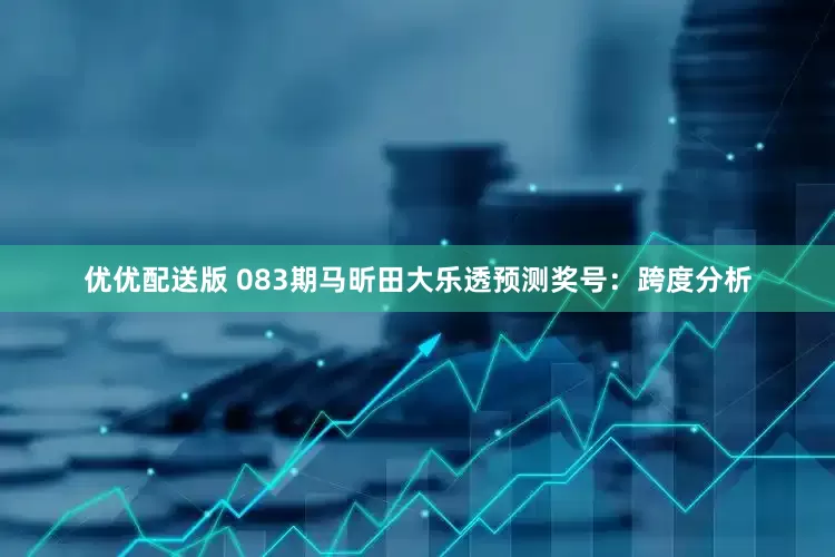 优优配送版 083期马昕田大乐透预测奖号：跨度分析