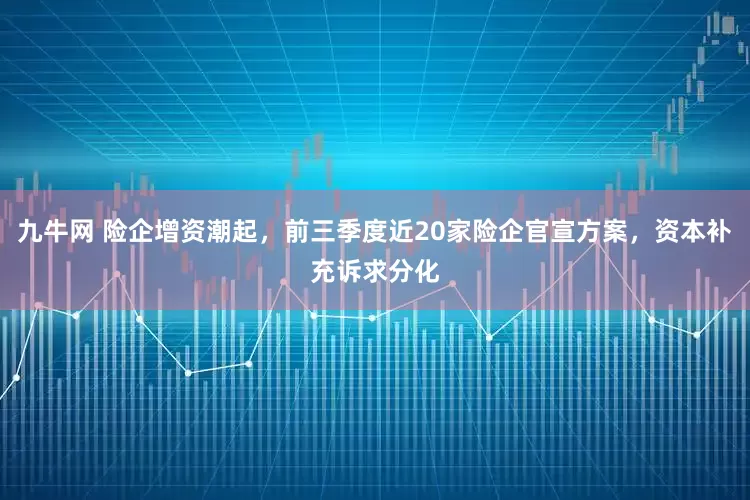 九牛网 险企增资潮起，前三季度近20家险企官宣方案，资本补充诉求分化